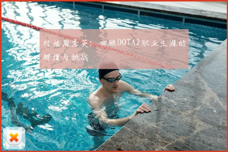 对话周秀英:回顾DOTA2职业生涯的辉煌与挑战