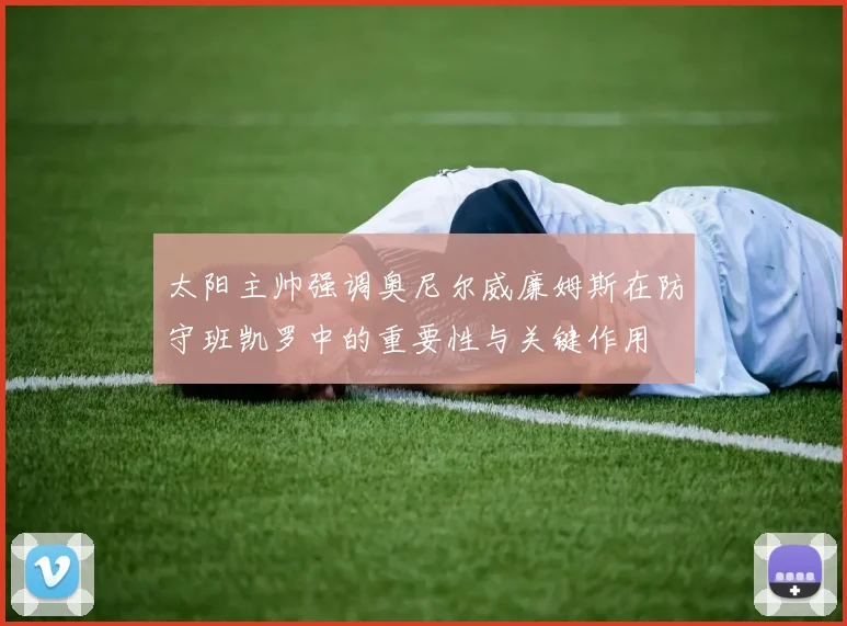 太阳主帅强调奥尼尔威廉姆斯在防守班凯罗中的重要性与关键作用