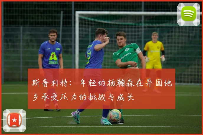 斯普利特：年轻的杨瀚森在异国他乡承受压力的挑战与成长