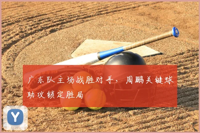 广东队主场战胜对手,周鹏关键球助攻锁定胜局