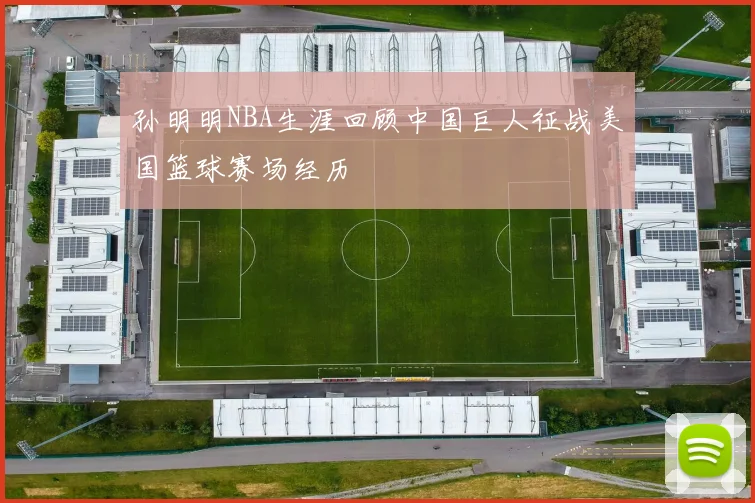 孙明明NBA生涯回顾中国巨人征战美国篮球赛场经历