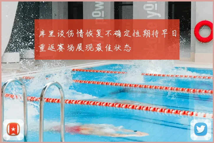 库里谈伤情恢复不确定性期待早日重返赛场展现最佳状态