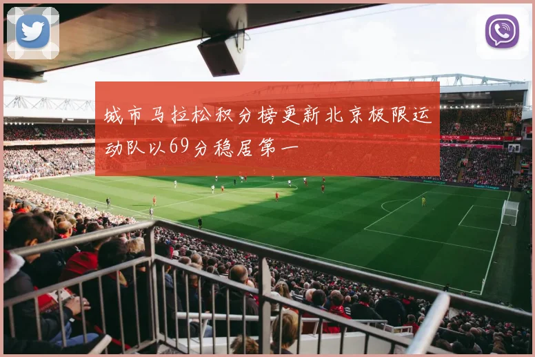 城市马拉松积分榜更新北京极限运动队以69分稳居第一