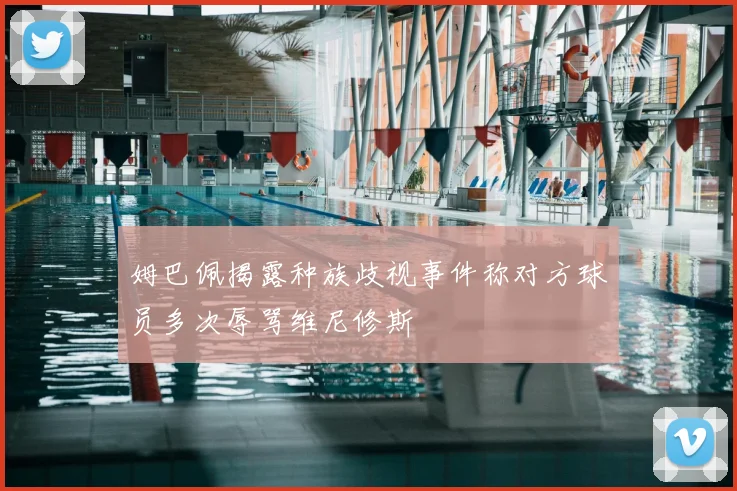 姆巴佩揭露种族歧视事件称对方球员多次辱骂维尼修斯
